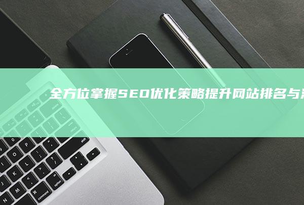 全方位掌握SEO优化策略：提升网站排名与流量