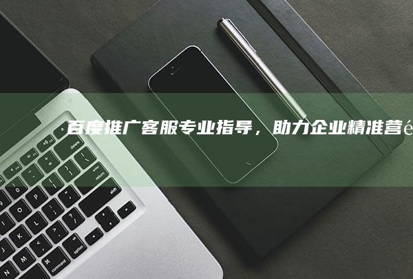 百度推广客服：专业指导，助力企业精准营销