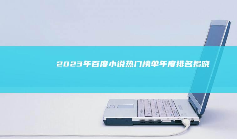 2023年百度小说热门榜单：年度排名揭晓